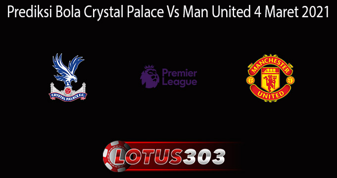 Prediksi Bola Crystal Palace Vs Man United 4 Maret 2021