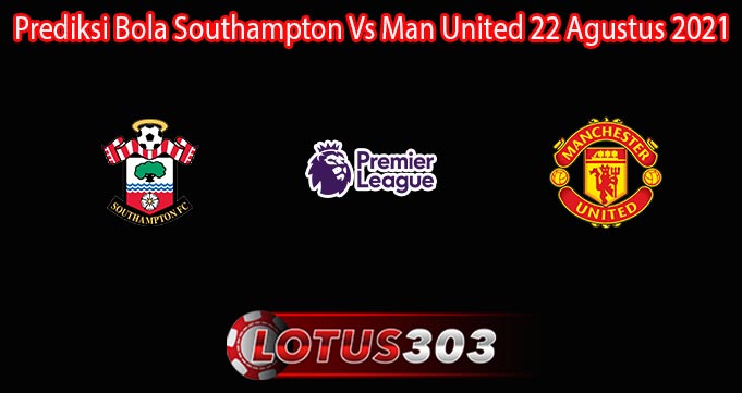 Prediksi Bola Southampton Vs Man United 22 Agustus 2021