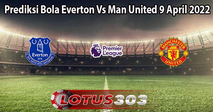 Prediksi Bola Everton Vs Man United 9 April 2022