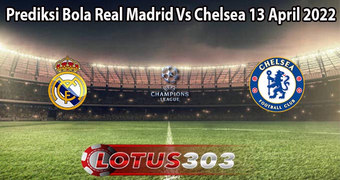 Prediksi Bola Real Madrid Vs Chelsea 13 April 2022