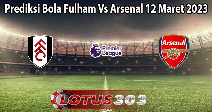 Prediksi Bola Fulham Vs Arsenal 12 Maret 2023