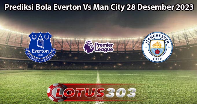 Prediksi Bola Everton Vs Man City 28 Desember 2023