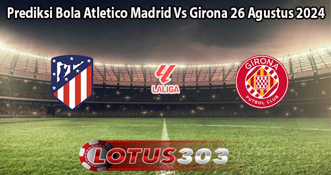 Prediksi Bola Atletico Madrid Vs Girona 26 Agustus 2024