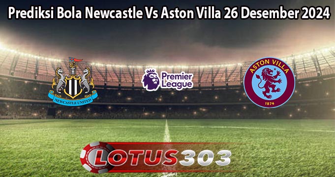 Prediksi Bola Newcastle Vs Aston Villa 26 Desember 2024