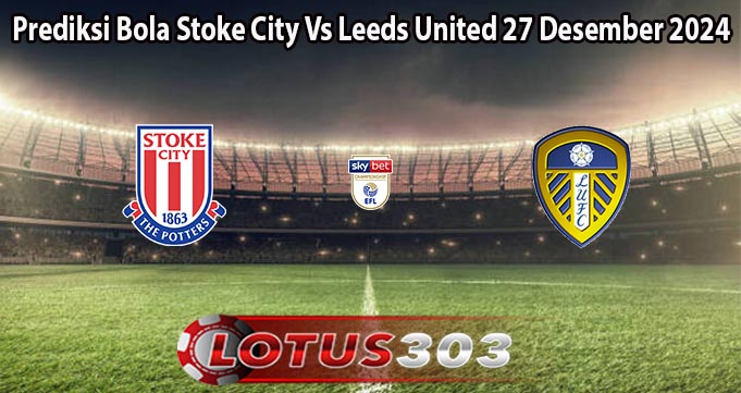 Prediksi Bola Stoke City Vs Leeds United 27 Desember 2024